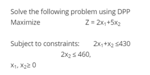 Solve the following problem using DPP Maximize                          Z = 2x1+5x2 Subject to constraints:        2x1+x2 ≤430 2x2 ≤ 460, x1, x2≥ 0  