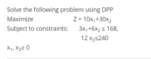 Solve the following problem using DPP Maximize                          Z = 10x1+30x2 Subject to constraints:       3x1+6x2 ≤ 168, 12 x2≤240 x1, x2≥ 0
