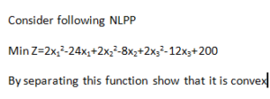 Consider following NLPP Min Z=2×1^2-24×1+2×2²-8×2+2×3^2-12×3+200 By separating this function show that it is convex